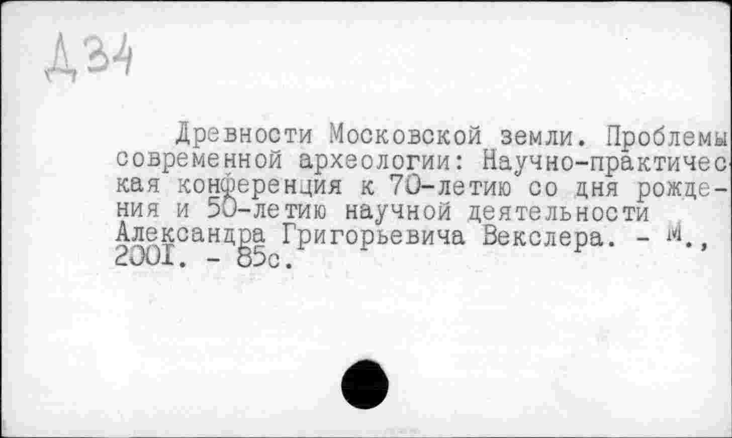 ﻿
Древности Московской земли. Проблемы современной археологии: Научно-практичес кая конференция к 70-летию со дня рождения и 50-летию научной деятельности Александра Григорьевича Векслера. -	,